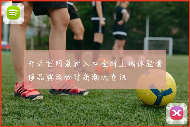 开云官网最新入口全新上线体验奢侈品牌购物时尚潮流资讯