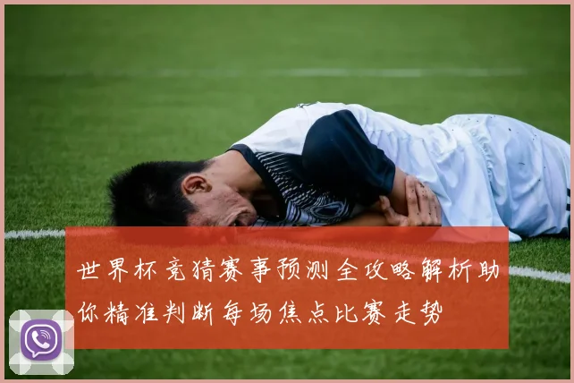世界杯竞猜赛事预测全攻略解析助你精准判断每场焦点比赛走势