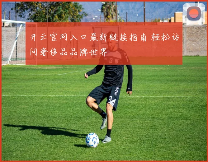 开云官网入口最新链接指南 轻松访问奢侈品品牌世界