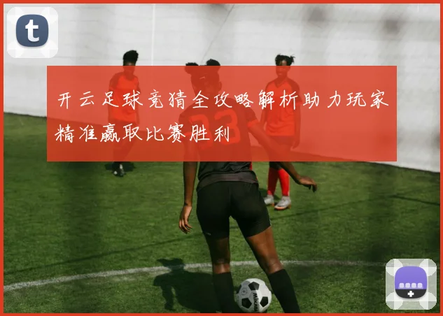 开云足球竞猜全攻略解析助力玩家精准赢取比赛胜利