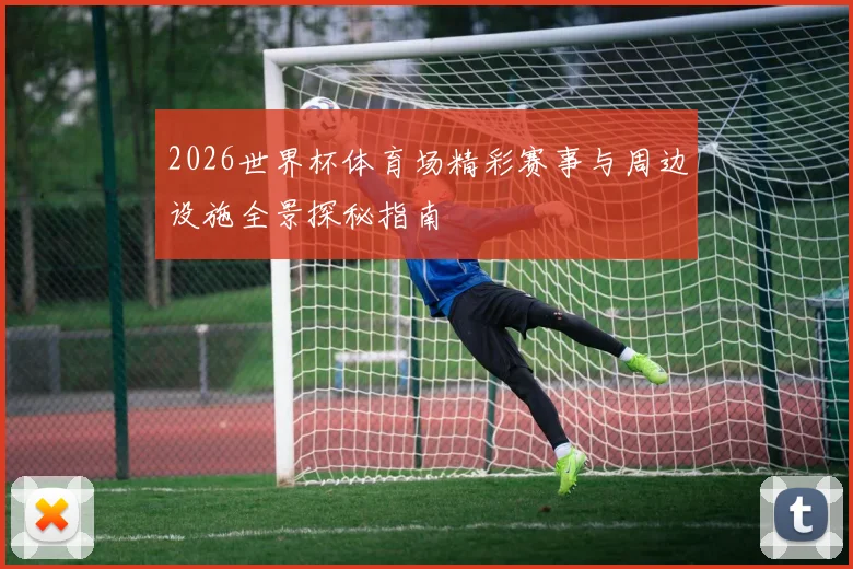 2026世界杯体育场精彩赛事与周边设施全景探秘指南