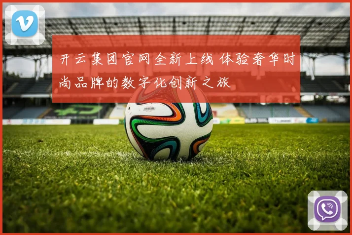 开云集团官网全新上线 体验奢华时尚品牌的数字化创新之旅