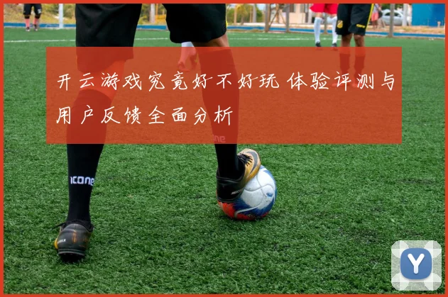 开云游戏究竟好不好玩 体验评测与用户反馈全面分析