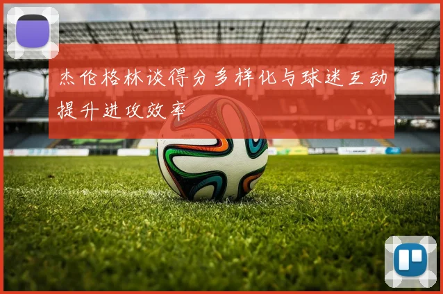 杰伦格林谈得分多样化与球迷互动提升进攻效率