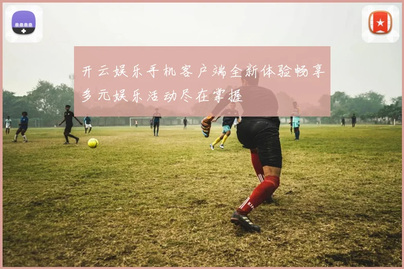 开云娱乐手机客户端全新体验畅享多元娱乐活动尽在掌握