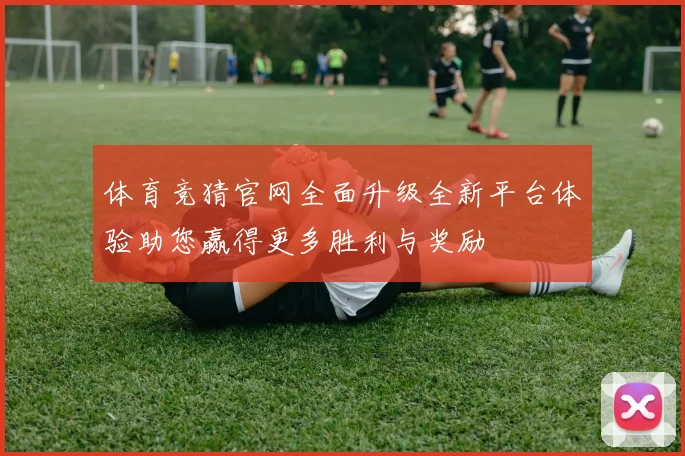 体育竞猜官网全面升级全新平台体验助您赢得更多胜利与奖励