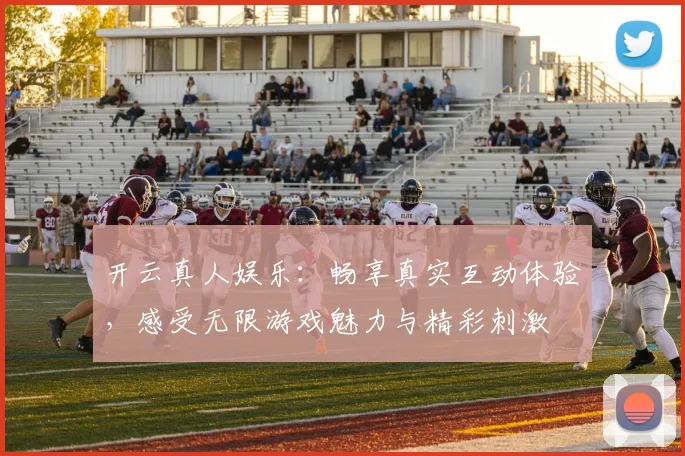开云真人娱乐：畅享真实互动体验，感受无限游戏魅力与精彩刺激