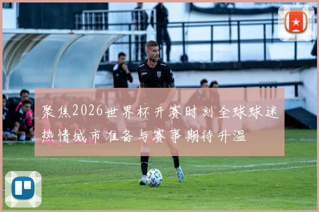 聚焦2026世界杯开赛时刻全球球迷热情城市准备与赛事期待升温