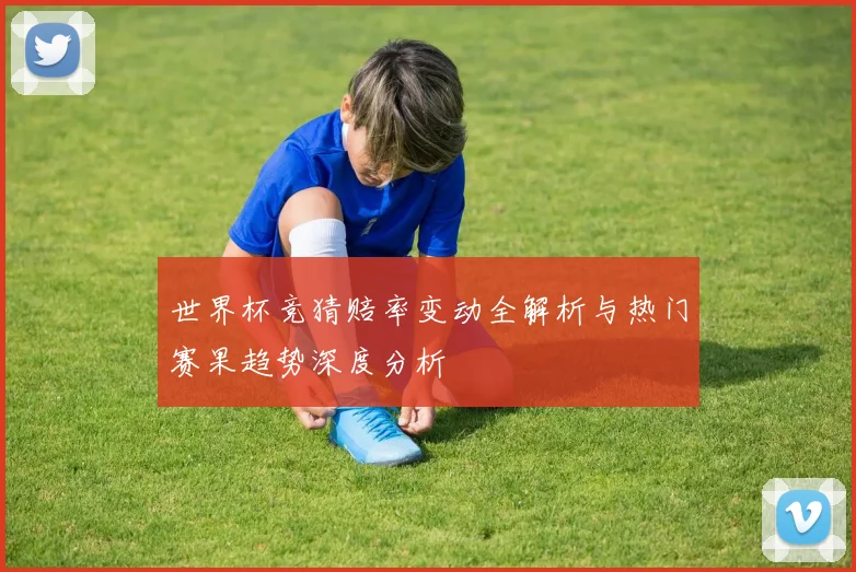世界杯竞猜赔率变动全解析与热门赛果趋势深度分析