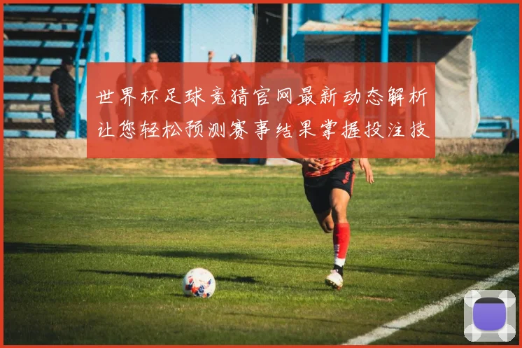 世界杯足球竞猜官网最新动态解析让您轻松预测赛事结果掌握投注技巧