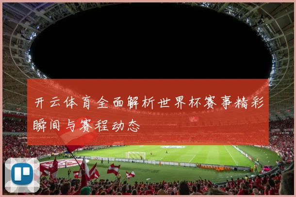 开云体育全面解析世界杯赛事精彩瞬间与赛程动态
