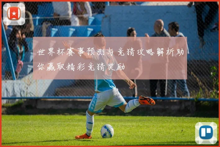 世界杯赛事预测与竞猜攻略解析助你赢取精彩竞猜奖励