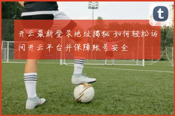 开云最新登录地址揭秘 如何轻松访问开云平台并保障账号安全