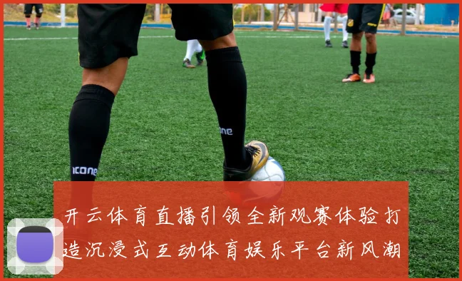 开云体育直播引领全新观赛体验打造沉浸式互动体育娱乐平台新风潮