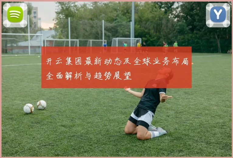 开云集团最新动态及全球业务布局全面解析与趋势展望