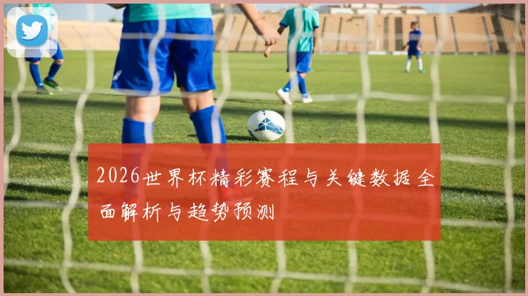2026世界杯精彩赛程与关键数据全面解析与趋势预测