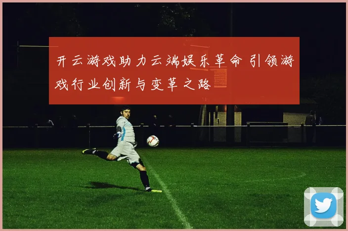 开云游戏助力云端娱乐革命 引领游戏行业创新与变革之路