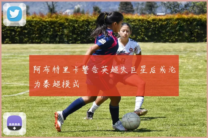 阿布特里卡警告英超失巨星后或沦为泰超模式