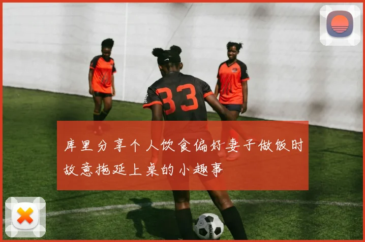 库里分享个人饮食偏好妻子做饭时故意拖延上桌的小趣事