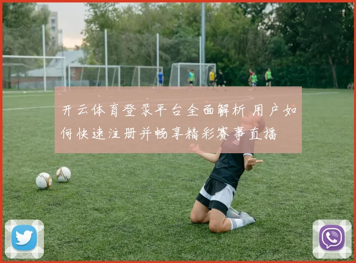 开云体育登录平台全面解析 用户如何快速注册并畅享精彩赛事直播