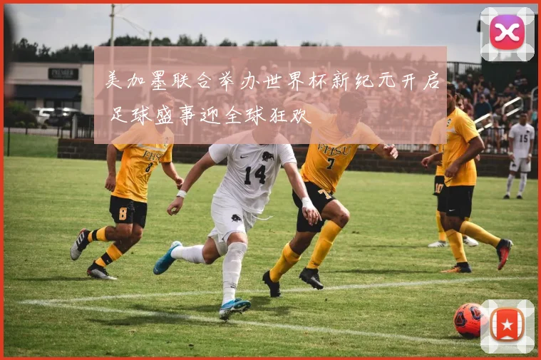 美加墨联合举办世界杯新纪元开启 足球盛事迎全球狂欢