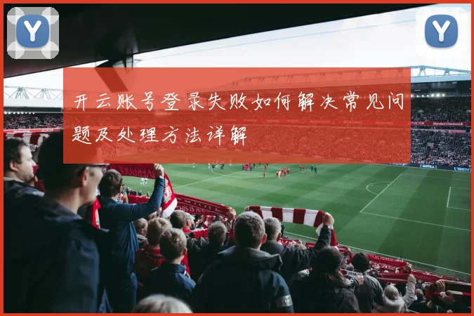 开云账号登录失败如何解决常见问题及处理方法详解