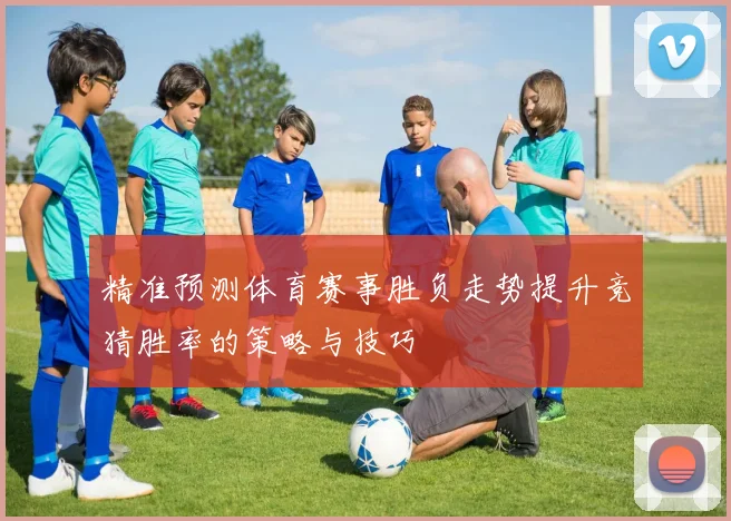精准预测体育赛事胜负走势提升竞猜胜率的策略与技巧