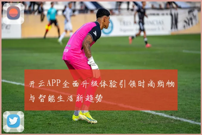 开云APP全面升级体验引领时尚购物与智能生活新趋势