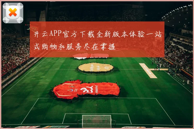 开云APP官方下载全新版本体验一站式购物和服务尽在掌握