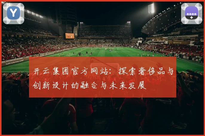开云集团官方网站：探索奢侈品与创新设计的融合与未来发展
