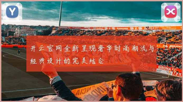 开云官网全新呈现奢华时尚潮流与经典设计的完美结合