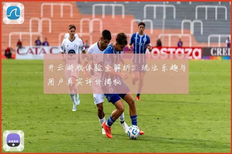 开云游戏体验全解析：玩法乐趣与用户真实评价揭秘