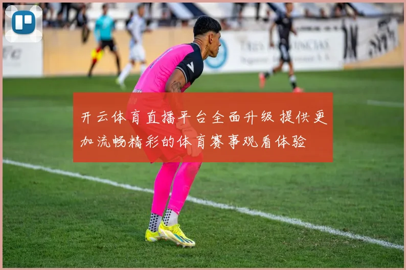开云体育直播平台全面升级 提供更加流畅精彩的体育赛事观看体验