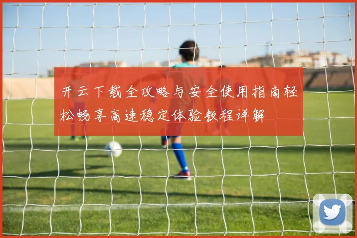 开云下载全攻略与安全使用指南轻松畅享高速稳定体验教程详解