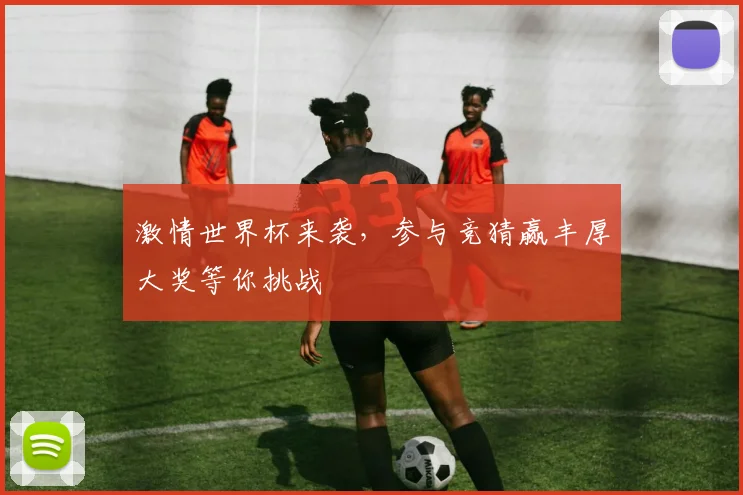 激情世界杯来袭，参与竞猜赢丰厚大奖等你挑战
