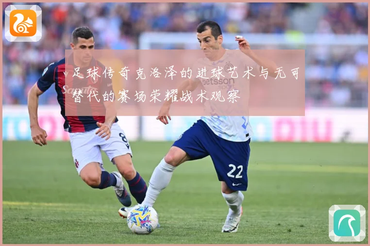 足球传奇克洛泽的进球艺术与无可替代的赛场荣耀战术观察