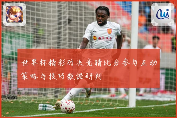 世界杯精彩对决竞猜比分参与互动策略与技巧数据研判