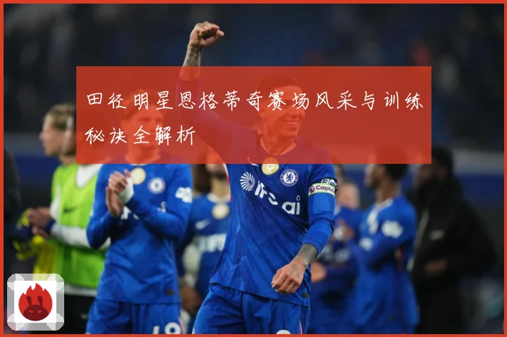 田径明星恩格蒂奇赛场风采与训练秘诀全解析
