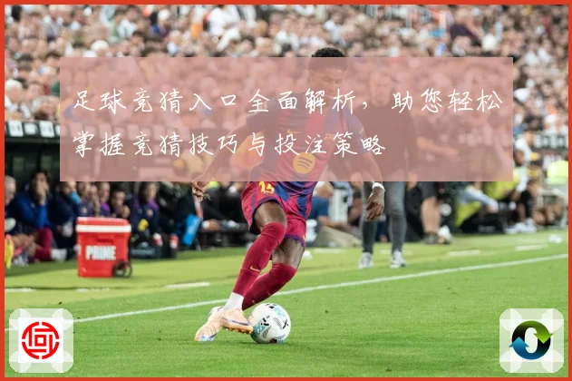 足球竞猜入口全面解析，助您轻松掌握竞猜技巧与投注策略