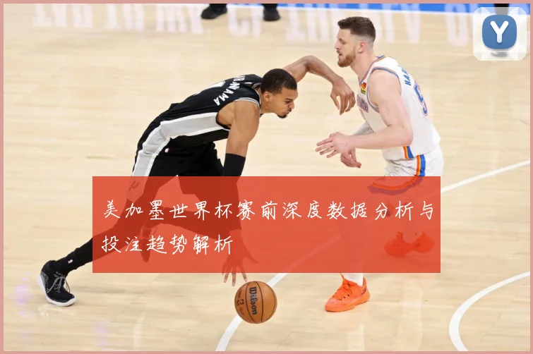 美加墨世界杯赛前深度数据分析与投注趋势解析