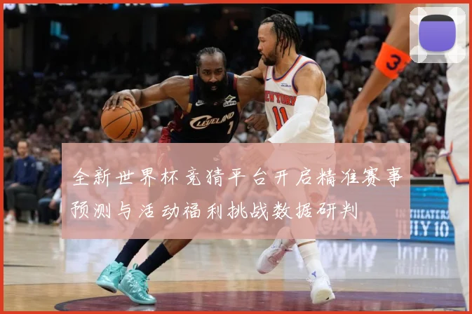 全新世界杯竞猜平台开启精准赛事预测与活动福利挑战数据研判