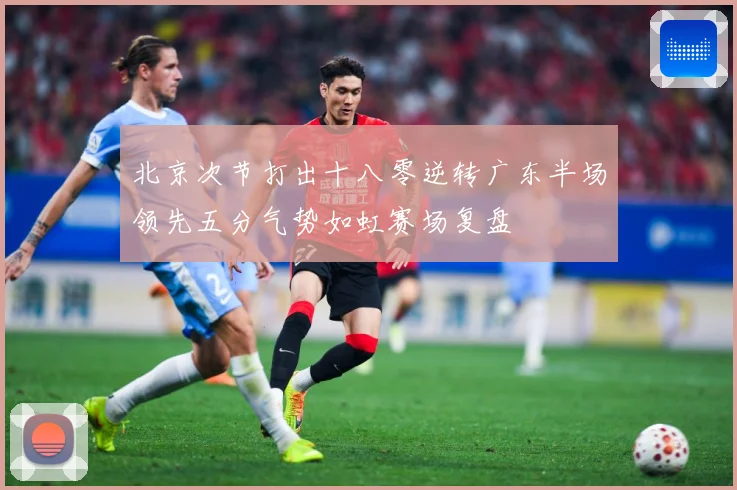 北京次节打出十八零逆转广东半场领先五分气势如虹赛场复盘