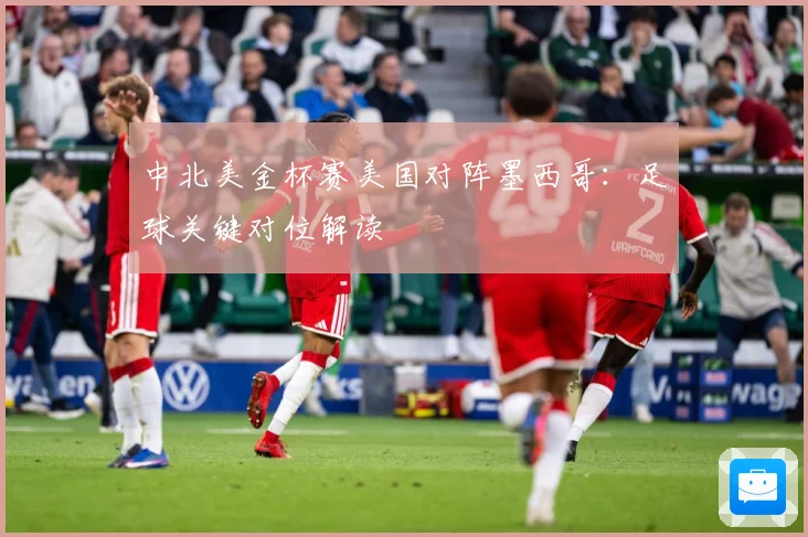 中北美金杯赛美国对阵墨西哥：足球关键对位解读