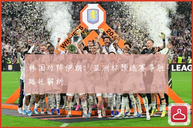韩国对阵伊朗：亚洲杯预选赛争胜路径解析