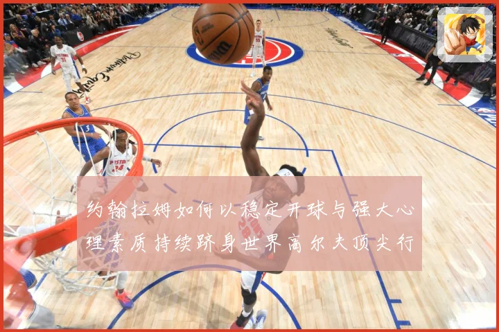 约翰拉姆如何以稳定开球与强大心理素质持续跻身世界高尔夫顶尖行列