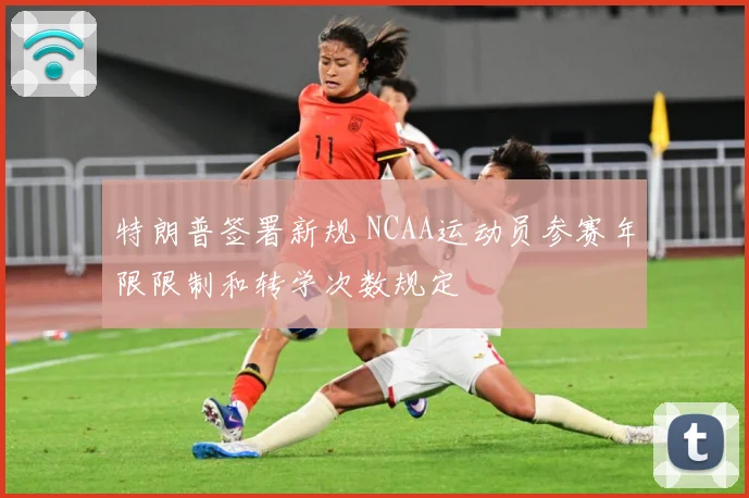 特朗普签署新规 NCAA运动员参赛年限限制和转学次数规定