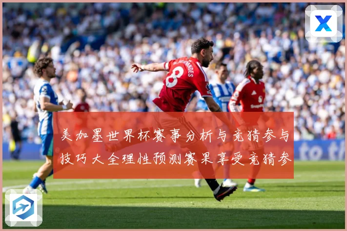 美加墨世界杯赛事分析与竞猜参与技巧大全理性预测赛果享受竞猜参数据研判