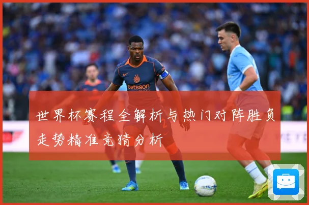 世界杯赛程全解析与热门对阵胜负走势精准竞猜分析