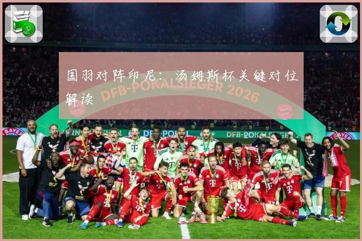 国羽对阵印尼：汤姆斯杯关键对位解读