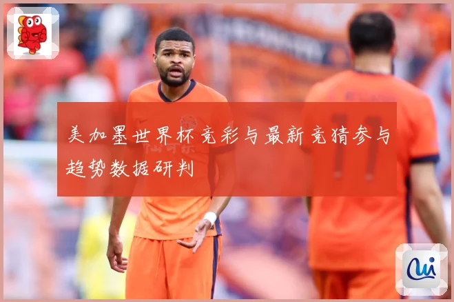 美加墨世界杯竞彩与最新竞猜参与趋势数据研判